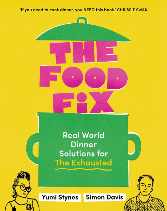 The Food Fix: Real world dinner solutions for the exhausted, by Yumi Stynes and Simon Davis. Murdoch Books. $39.99.