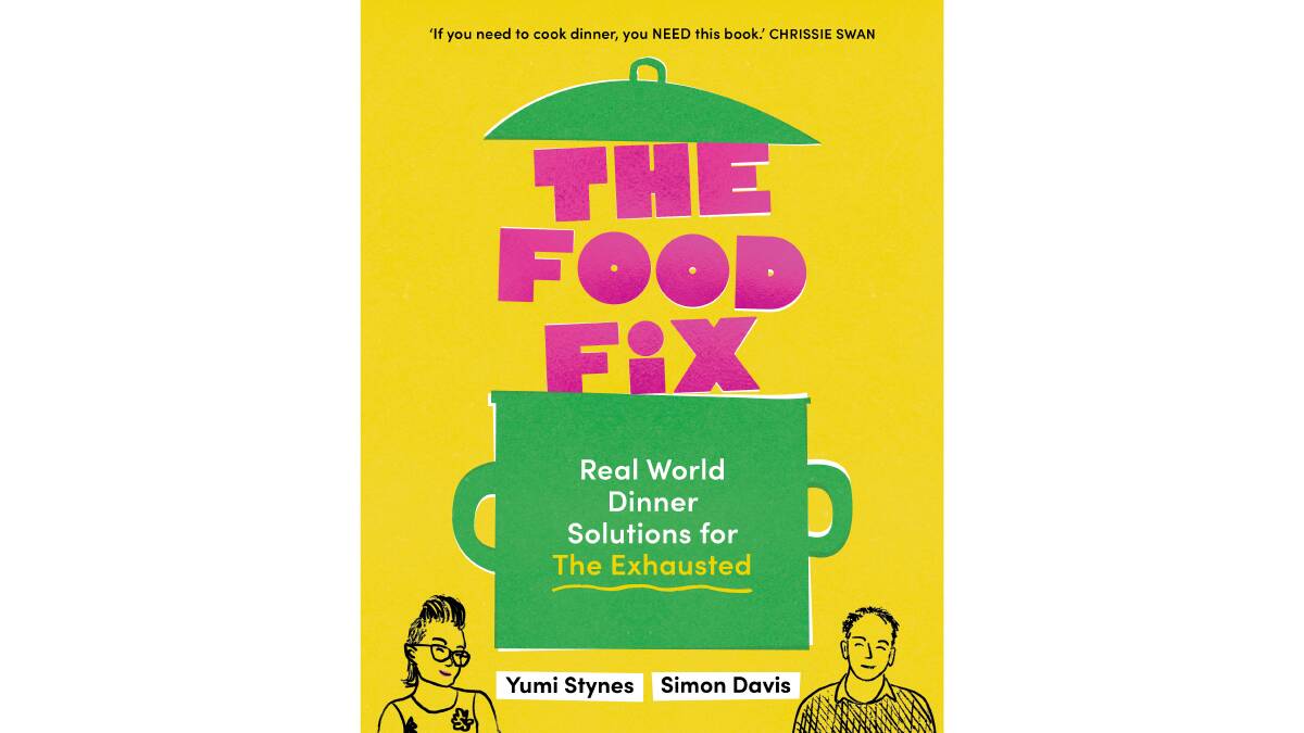 The Food Fix: Real world dinner solutions for the exhausted, by Yumi Stynes and Simon Davis. Murdoch Books. $39.99.